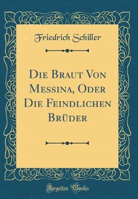 Die Braut Von Messina, Oder Die Feindlichen Brueder (Classic Reprint)