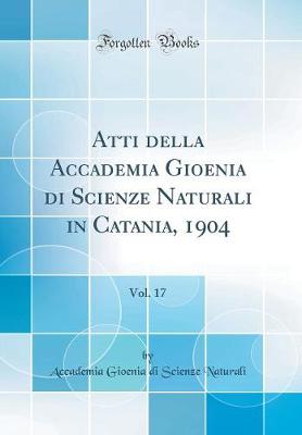 Atti della Accademia Gioenia di Scienze Naturali in Catania, 1904, Vol. 17 (Classic Reprint)