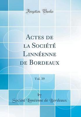 Actes de la Societe Linneenne de Bordeaux, Vol. 39 (Classic Reprint)