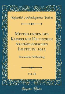 Mitteilungen des Kaiserlich Deutschen ArchAologischen Instituts, 1913, Vol. 28: Roemische Abtheilung (Classic Reprint)