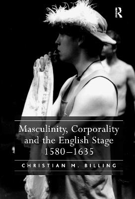 Masculinity, Corporality and the English Stage 1580-1635