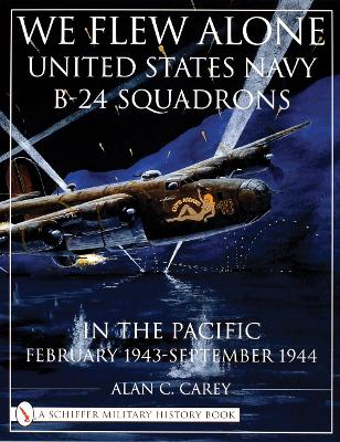 We Flew Alone: United States Navy B-24 Squadrons in the Pacific February 1943 to September 1944