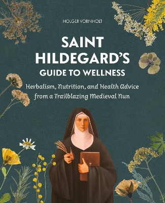 Saint Hildegard's Guide to Wellness: Herbalism, Nutrition, and Health Advice from a Trailblazing Medieval Nun