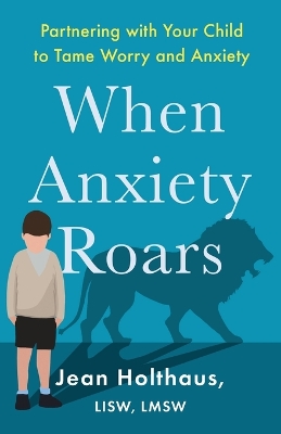When Anxiety Roars - Partnering with Your Child to Tame Worry and Anxiety