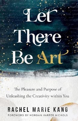 Let There Be Art - The Pleasure and Purpose of Unleashing the Creativity within You