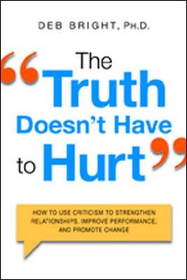 Truth Doesn't Have to Hurt: How to Use Criticism to Strengthen Relationships, Improve Performance, and Promote Change