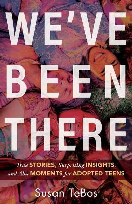 We`ve Been There - True Stories, Surprising Insights, and Aha Moments for Adopted Teens