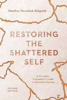Restoring the Shattered Self - A Christian Counselors Guide to Complex Trauma