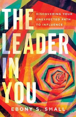 The Leader in You - Discovering Your Unexpected Path to Influence