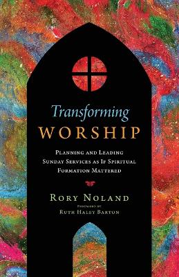 Transforming Worship - Planning and Leading Sunday Services as If Spiritual Formation Mattered
