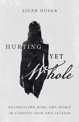 Hurting Yet Whole - Reconciling Body and Spirit in Chronic Pain and Illness