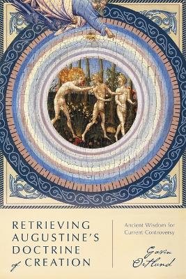 Retrieving Augustine`s Doctrine of Creation - Ancient Wisdom for Current Controversy