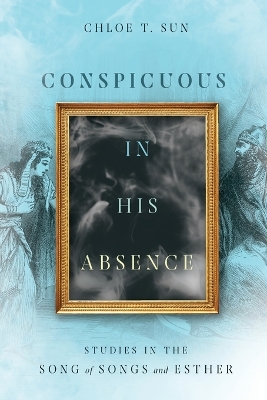 Conspicuous in His Absence - Studies in the Song of Songs and Esther