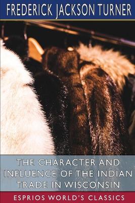 Character and Influence of the Indian Trade in Wisconsin (Esprios Classics)