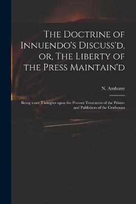 The Doctrine of Innuendo's Discuss'd, or, The Liberty of the Press Maintain'd