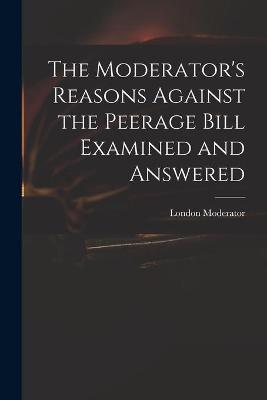 Moderator's Reasons Against the Peerage Bill Examined and Answered