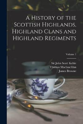 History of the Scottish Highlands, Highland Clans and Highland Regiments; Volume 1