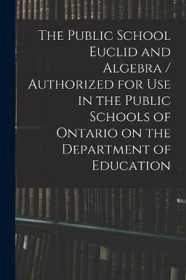 The Public School Euclid and Algebra / Authorized for Use in the Public Schools of Ontario on the Department of Education