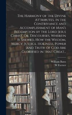 The Harmony of the Divine Attributes, in the Contrivance and Accomplishment of Man's Redemption by the Lord Jesus Christ. Or, Discourses, Wherein is Shewed, How the Wisdom, Mercy, Justice, Holiness, Power and Truth of God Are Glorified in That Great...