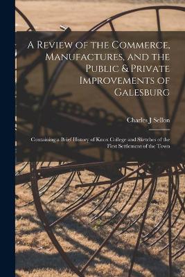 A Review of the Commerce, Manufactures, and the Public & Private Improvements of Galesburg