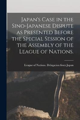 Japan's Case in the Sino-Japanese Dispute as Presented Before the Special Session of the Assembly of the League of Nations.