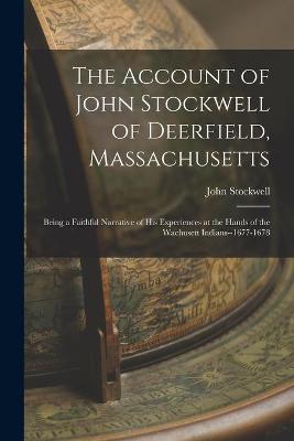 The Account of John Stockwell of Deerfield, Massachusetts; Being a Faithful Narrative of His Experiences at the Hands of the Wachusett Indians--1677-1678
