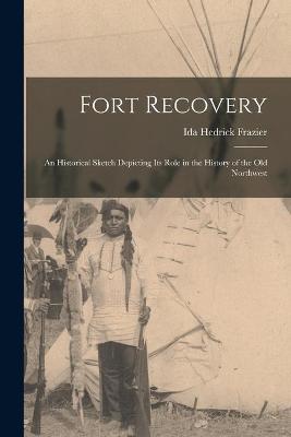 Fort Recovery; an Historical Sketch Depicting Its Role in the History of the Old Northwest