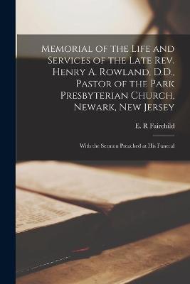 Memorial of the Life and Services of the Late Rev. Henry A. Rowland, D.D., Pastor of the Park Presbyterian Church, Newark, New Jersey