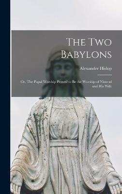 The two Babylons; or, The Papal Worship Proved to be the Worship of Nimrod and his Wife