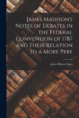 James Madison's Notes of Debates in the Federal Convention of 1787 and Their Relation to a More Perf