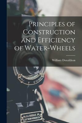 Principles of Construction and Efficiency of Water-wheels