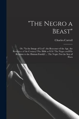 The "The Negro a Beast"; or, "In the Image of God"; the Reasoner of the age, the Revelator of the Century! The Bible as it is! The Negro and his Relation to the Human Family! ... The Negro not the son of Ham