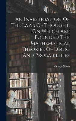 Investigation Of The Laws Of Thought, On Which Are Founded The Mathematical Theories Of Logic And Probabilities