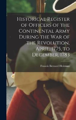 Historical Register of Officers of the Continental Army During the War of the Revolution, April, 1775, to December, 1783