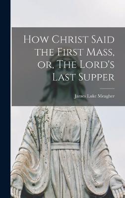 How Christ Said the First Mass, or, The Lord's Last Supper