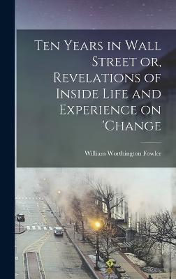 Ten Years in Wall Street or, Revelations of Inside Life and Experience on 'change