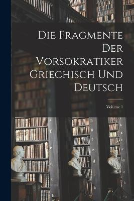 Die Fragmente Der Vorsokratiker Griechisch Und Deutsch; Volume 1