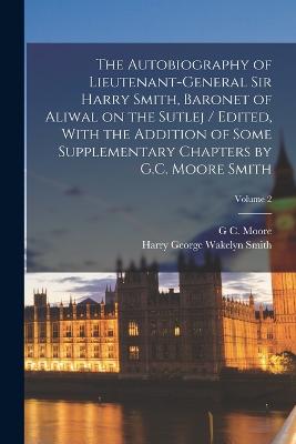 Autobiography of Lieutenant-General Sir Harry Smith, Baronet of Aliwal on the Sutlej / Edited, With the Addition of Some Supplementary Chapters by G.C. Moore Smith; Volume 2