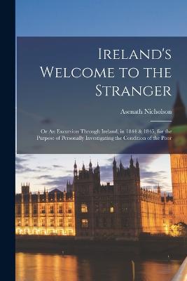 Ireland's Welcome to the Stranger; or An Excursion Through Ireland, in 1844 & 1845, for the Purpose of Personally Investigating the Condition of the Poor