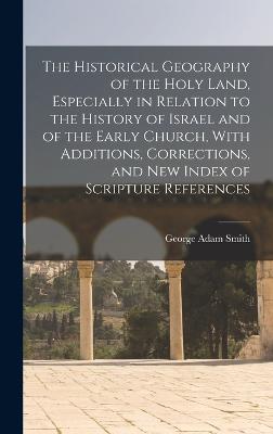 Historical Geography of the Holy Land, Especially in Relation to the History of Israel and of the Early Church, With Additions, Corrections, and new Index of Scripture References