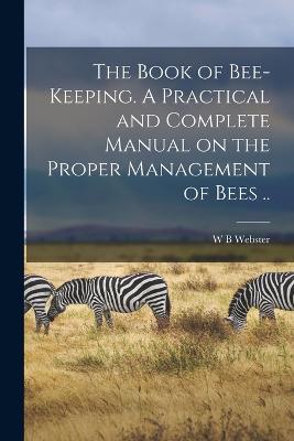 The Book of Bee-keeping. A Practical and Complete Manual on the Proper Management of Bees ..