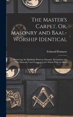 Master's Carpet, Or, Masonry and Baal-Worship Identical; Reviewing the Similarity Between Masonry, Romanism and "The Mysteries" and Comparing the Whole With the Bible