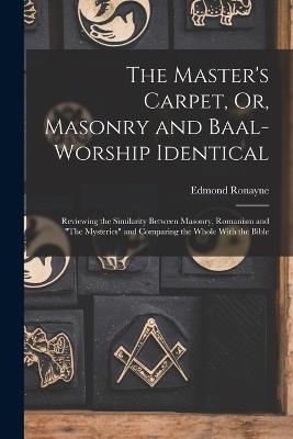 The Master's Carpet, Or, Masonry and Baal-Worship Identical; Reviewing the Similarity Between Masonry, Romanism and The Mysteries and Comparing the Whole With the Bible