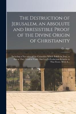 The Destruction of Jerusalem, an Absolute and Irresistible Proof of the Divine Origin of Christianity