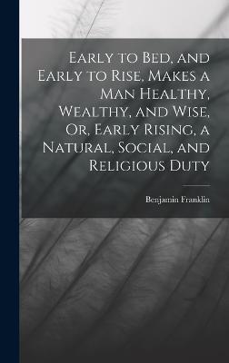 Early to Bed, and Early to Rise, Makes a Man Healthy, Wealthy, and Wise, Or, Early Rising, a Natural, Social, and Religious Duty