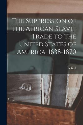 The Suppression of the African Slave-trade to the United States of America, 1638-1870