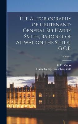 The Autobiography of Lieutenant-General Sir Harry Smith, Baronet of Aliwal on the Sutlej, G.C.B.; Volume 1