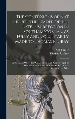 The Confessions of Nat Turner, the Leader of the Late Insurrection in Southampton, Va. As Fully and Voluntarily Made to Thomas R. Gray