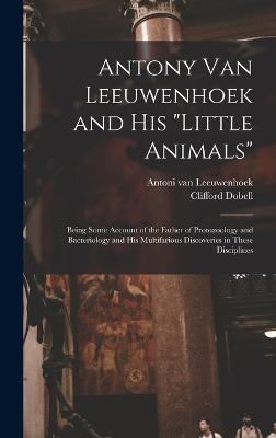 Antony van Leeuwenhoek and his "Little Animals"; Being Some Account of the Father of Protozoology and Bacteriology and his Multifarious Discoveries in These Disciplines