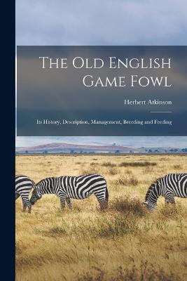 The old English Game Fowl; its History, Description, Management, Breeding and Feeding